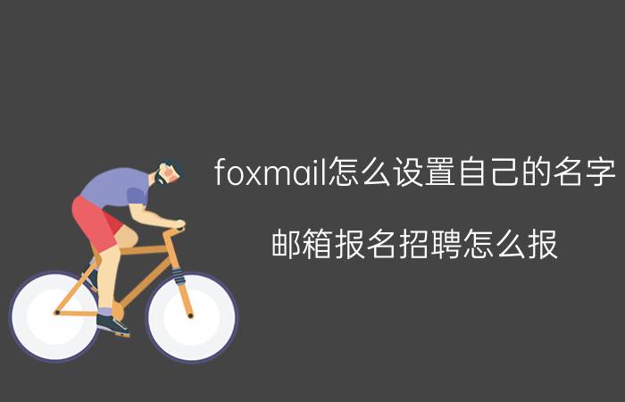 foxmail怎么设置自己的名字 邮箱报名招聘怎么报？